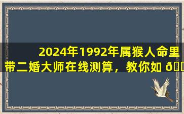 2024年1992年属猴人命里带二婚大师在线测算，教你如 🐅 何化解
